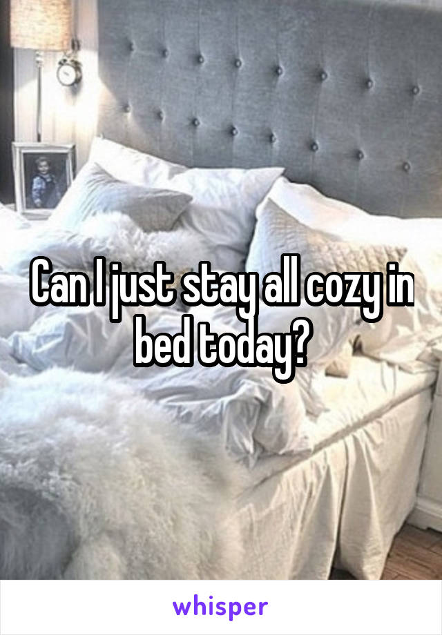 Can I just stay all cozy in bed today?