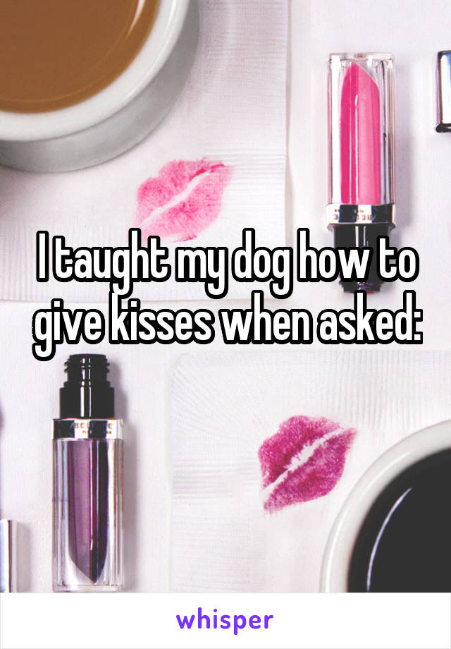 I taught my dog how to give kisses when asked: 