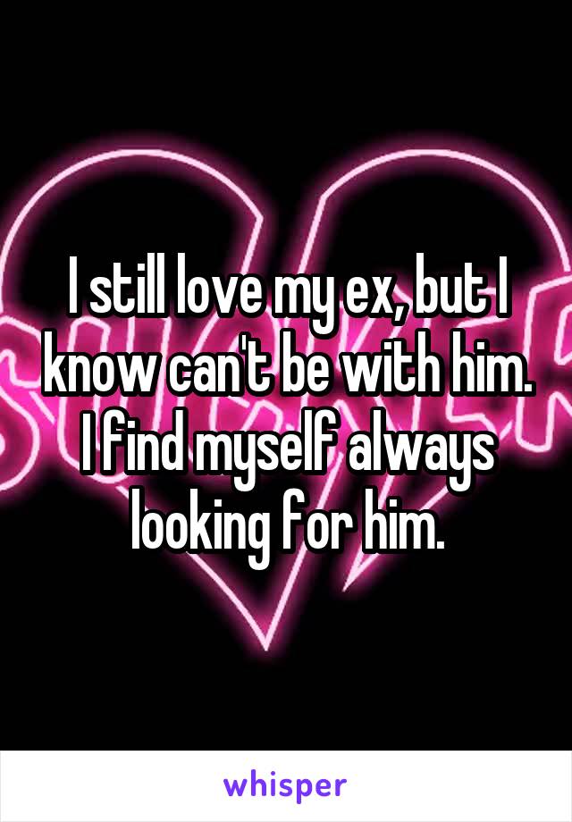 I still love my ex, but I know can't be with him. I find myself always looking for him.