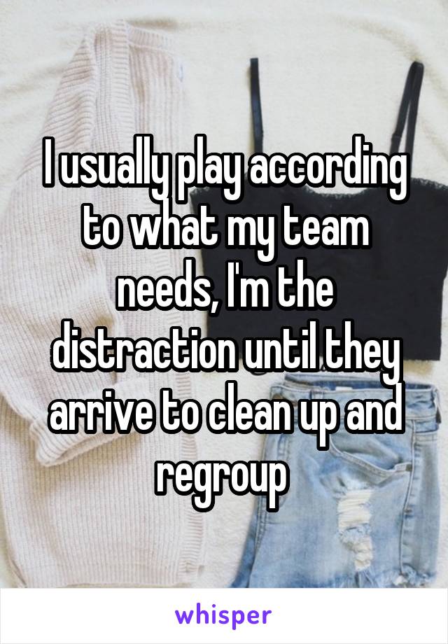 I usually play according to what my team needs, I'm the distraction until they arrive to clean up and regroup 
