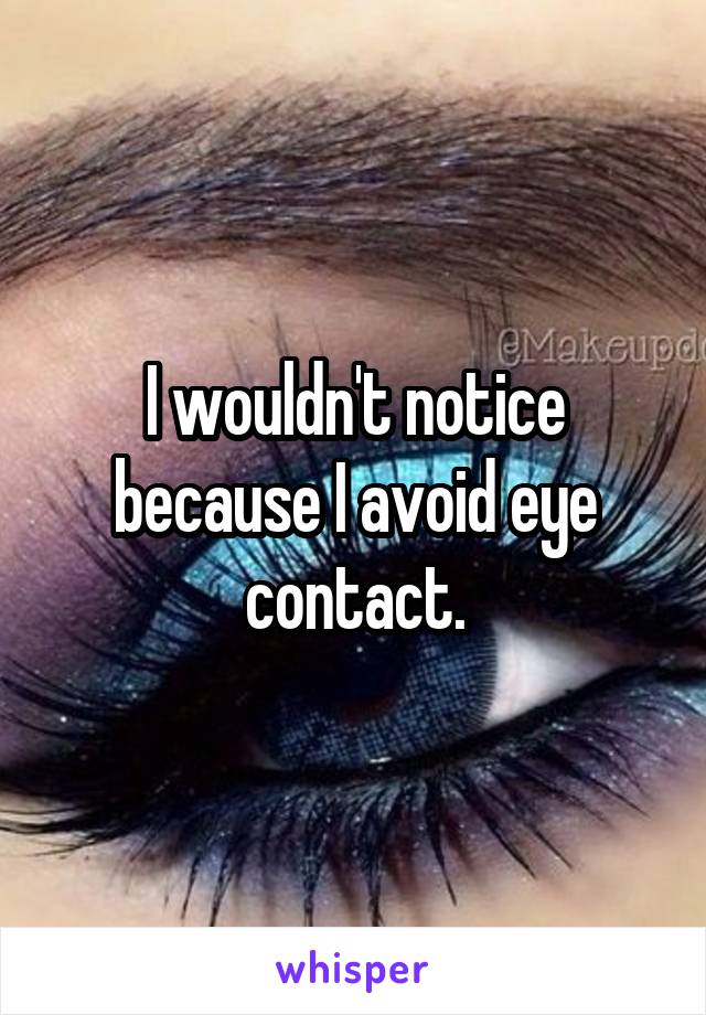 I wouldn't notice because I avoid eye contact.