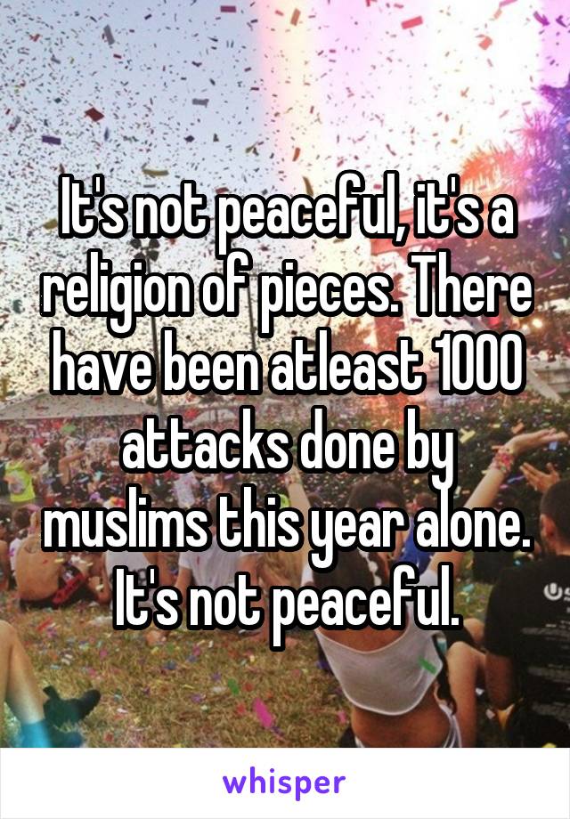 It's not peaceful, it's a religion of pieces. There have been atleast 1000 attacks done by muslims this year alone. It's not peaceful.