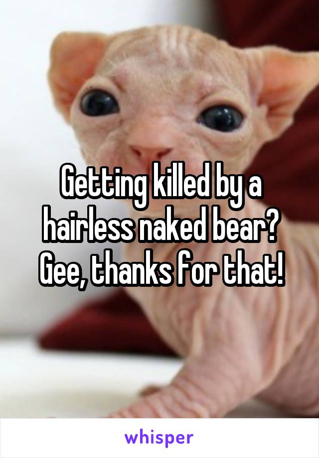 Getting killed by a hairless naked bear? Gee, thanks for that!