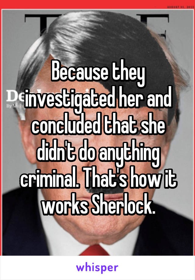 Because they investigated her and concluded that she didn't do anything criminal. That's how it works Sherlock.