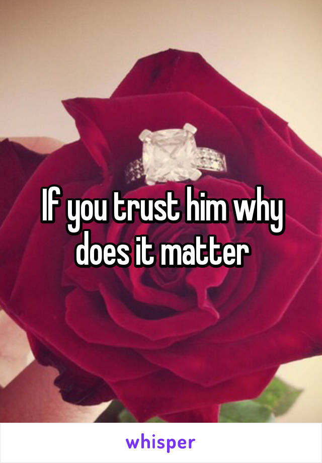 If you trust him why does it matter