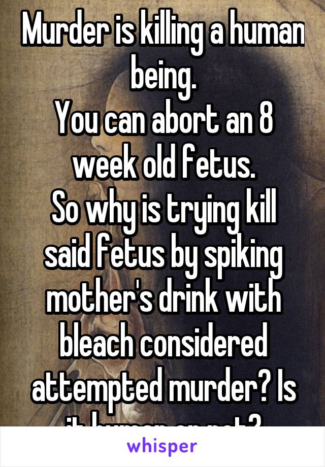 Murder is killing a human being.
You can abort an 8 week old fetus.
So why is trying kill said fetus by spiking mother's drink with bleach considered attempted murder? Is it human or not?