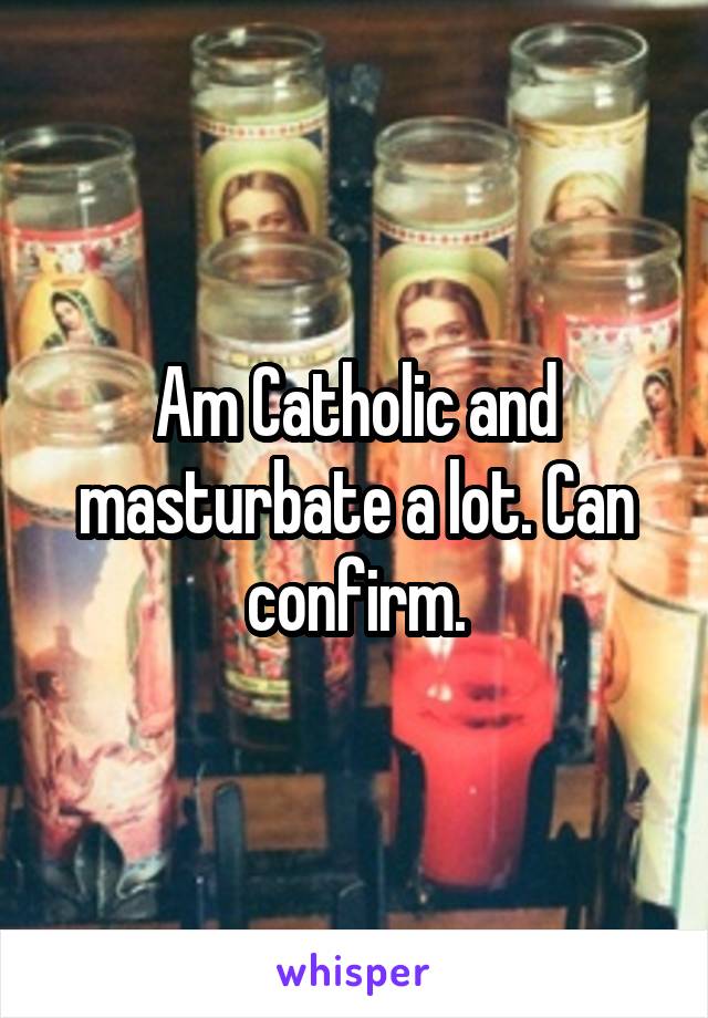 Am Catholic and masturbate a lot. Can confirm.