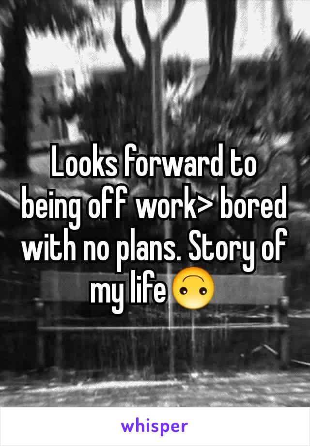 Looks forward to being off work> bored with no plans. Story of my life🙃