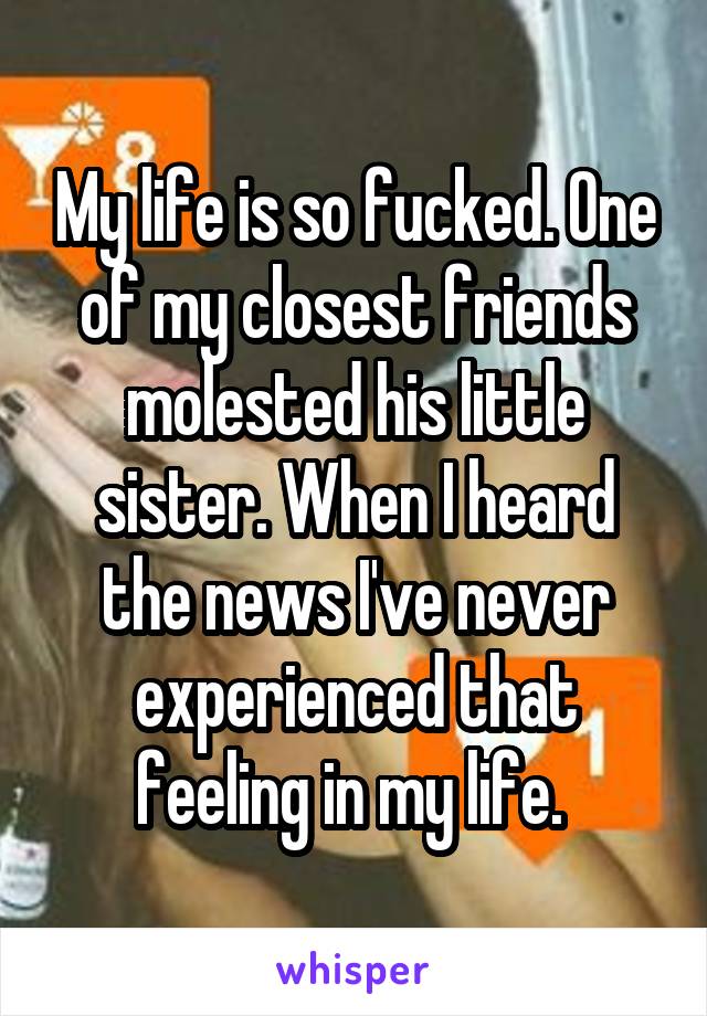 My life is so fucked. One of my closest friends molested his little sister. When I heard the news I've never experienced that feeling in my life. 