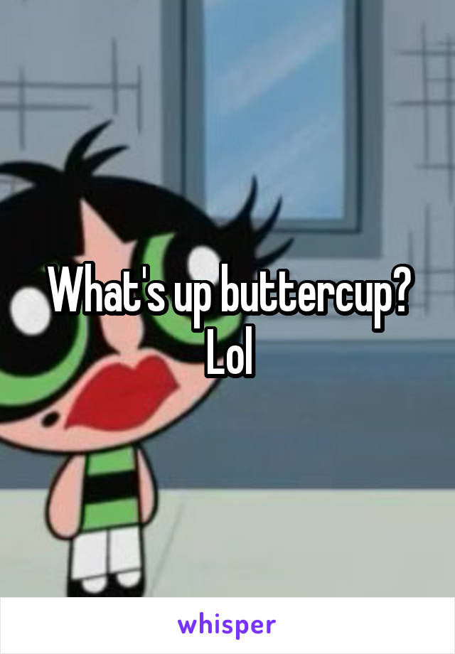 What's up buttercup? Lol