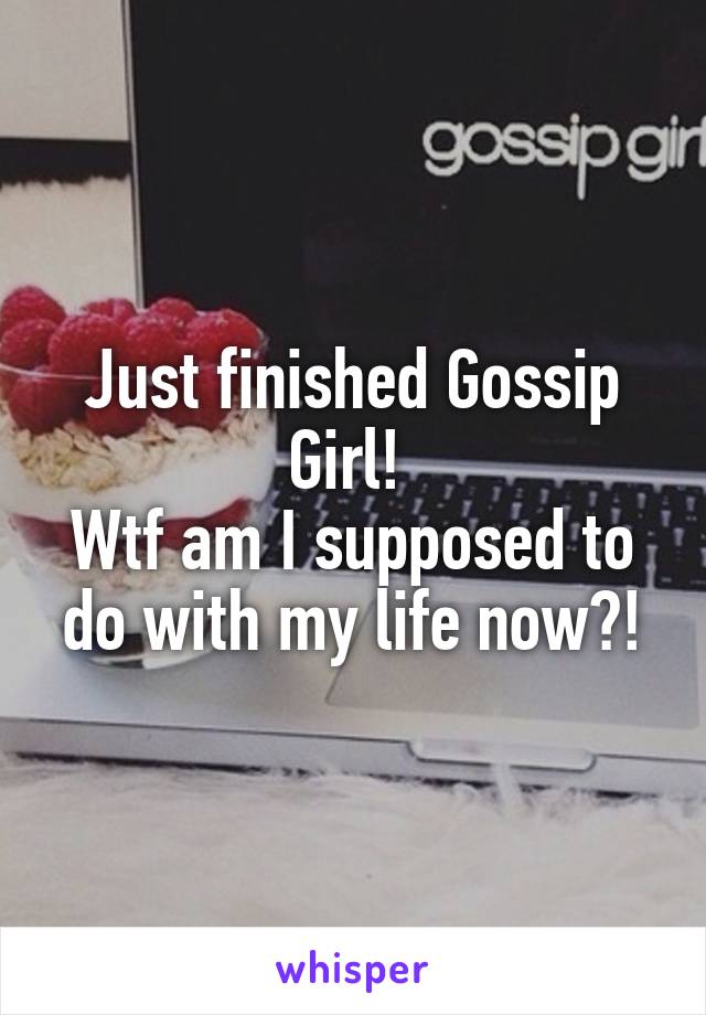 Just finished Gossip Girl! 
Wtf am I supposed to do with my life now?!