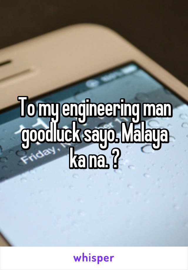 To my engineering man goodluck sayo. Malaya ka na. 😊