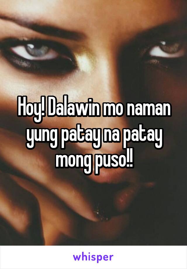 Hoy! Dalawin mo naman yung patay na patay mong puso!!