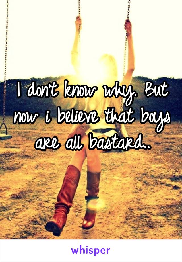 I don't know why. But now i believe that boys are all bastard..
