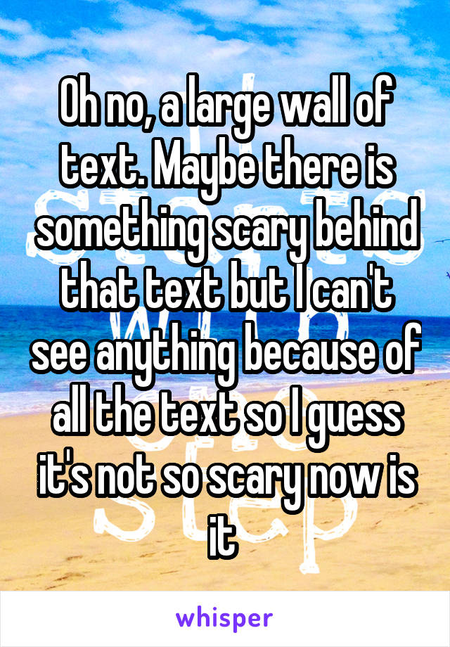 Oh no, a large wall of text. Maybe there is something scary behind that text but I can't see anything because of all the text so I guess it's not so scary now is it 
