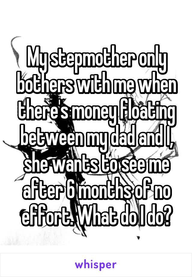 My stepmother only bothers with me when there's money floating between my dad and I, she wants to see me after 6 months of no effort. What do I do?