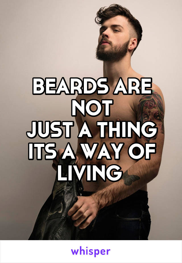 BEARDS ARE NOT
JUST A THING
ITS A WAY OF
LIVING 