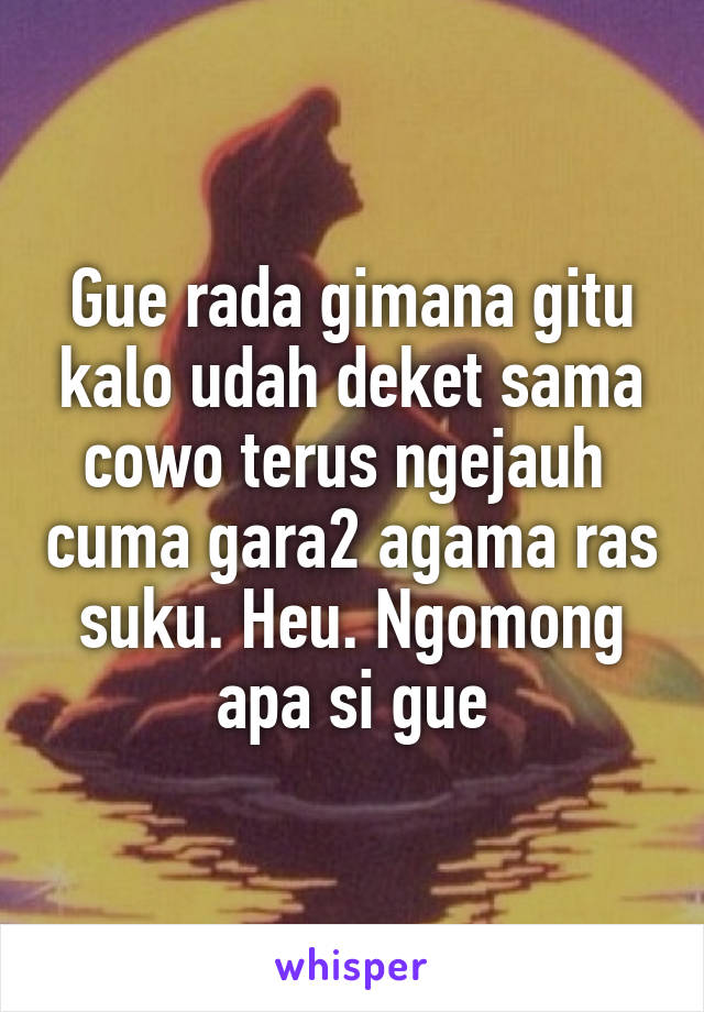 Gue rada gimana gitu kalo udah deket sama cowo terus ngejauh  cuma gara2 agama ras suku. Heu. Ngomong apa si gue