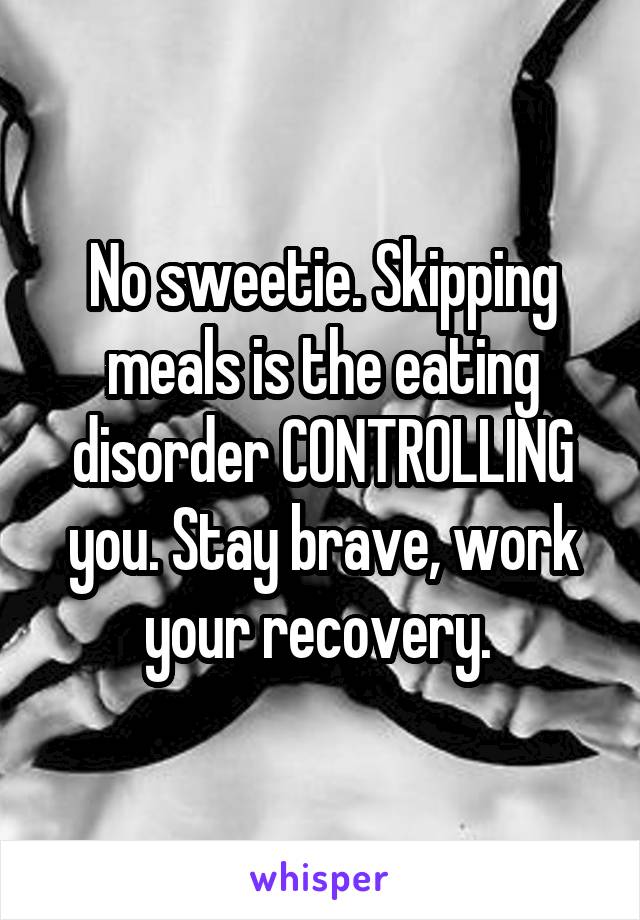 No sweetie. Skipping meals is the eating disorder CONTROLLING you. Stay brave, work your recovery. 
