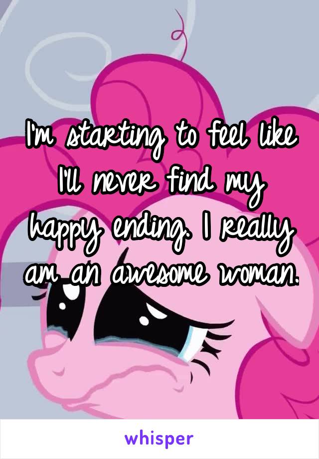 I'm starting to feel like I'll never find my happy ending. I really am an awesome woman.
