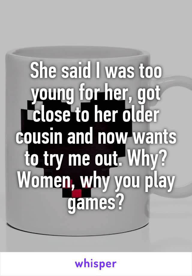 She said I was too young for her, got close to her older cousin and now wants to try me out. Why? Women, why you play games?