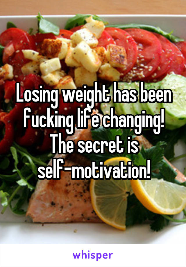 Losing weight has been fucking life changing! The secret is self-motivation!