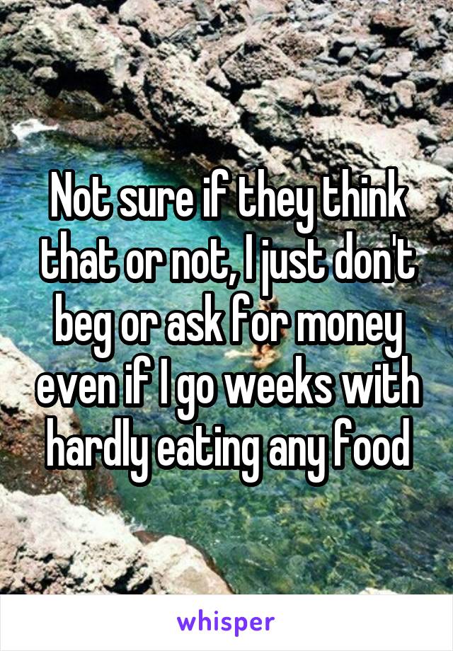 Not sure if they think that or not, I just don't beg or ask for money even if I go weeks with hardly eating any food