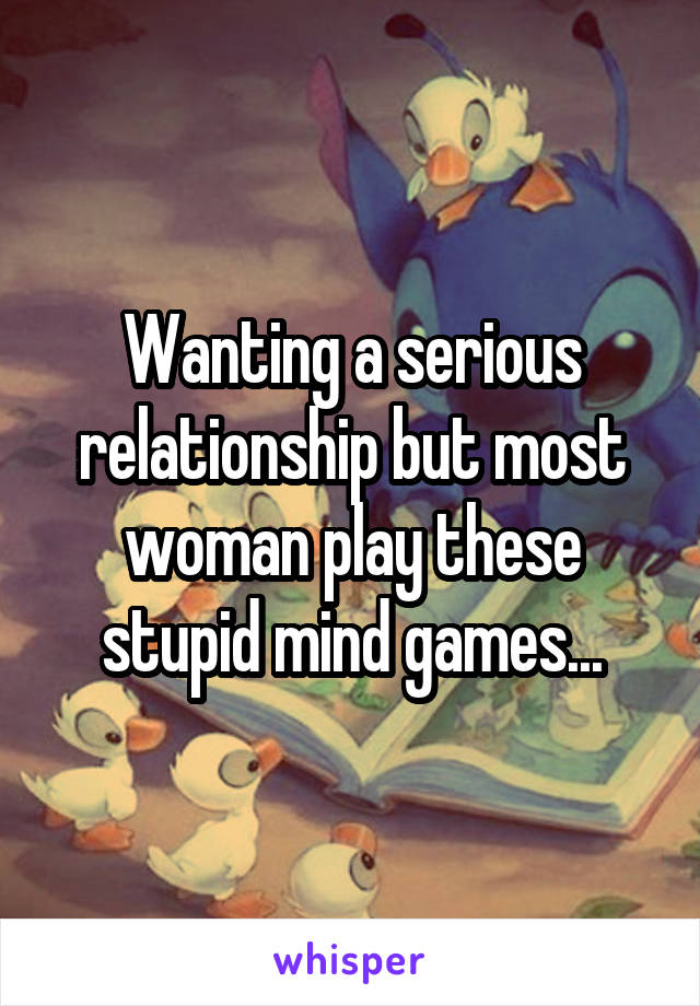 Wanting a serious relationship but most woman play these stupid mind games...