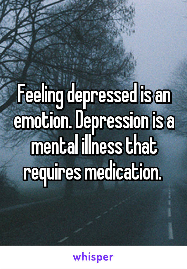 Feeling depressed is an emotion. Depression is a mental illness that requires medication. 