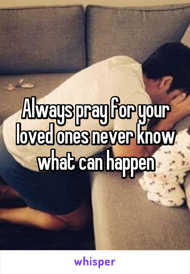 Always pray for your loved ones never know what can happen