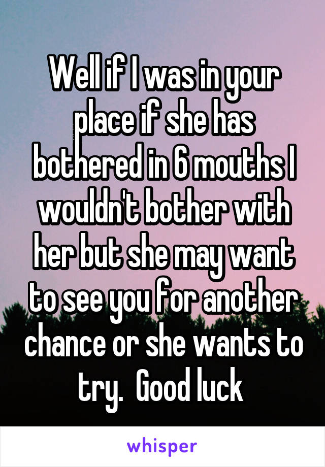 Well if I was in your place if she has bothered in 6 mouths I wouldn't bother with her but she may want to see you for another chance or she wants to try.  Good luck 