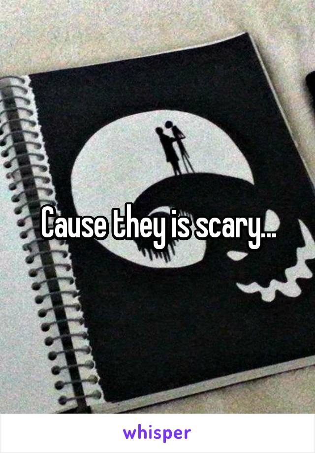 Cause they is scary...