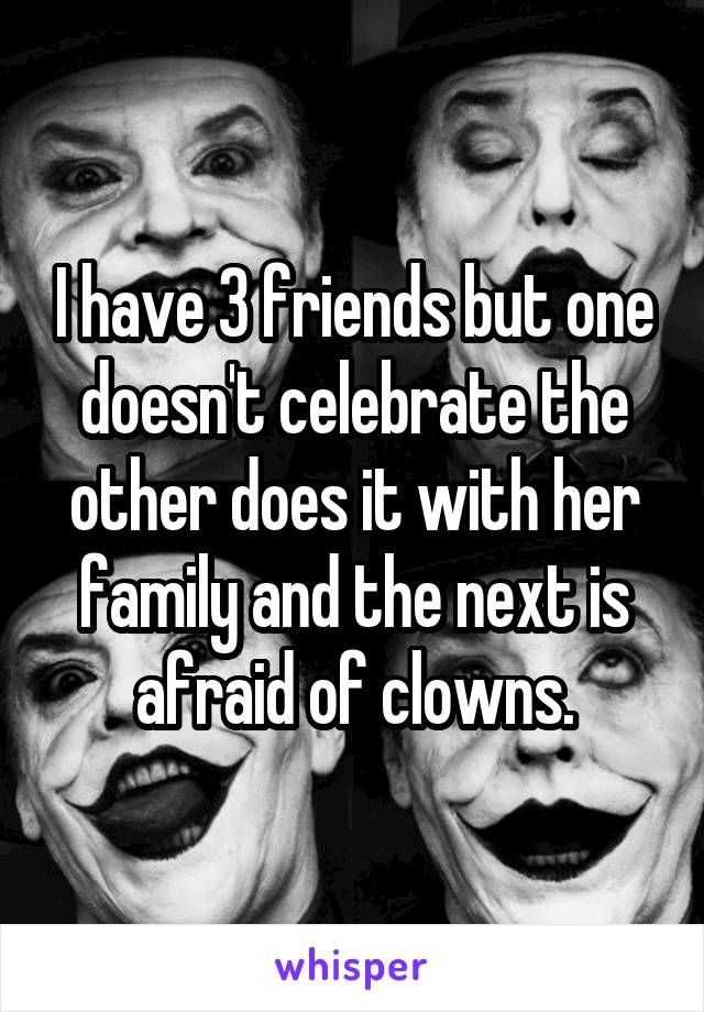I have 3 friends but one doesn't celebrate the other does it with her family and the next is afraid of clowns.