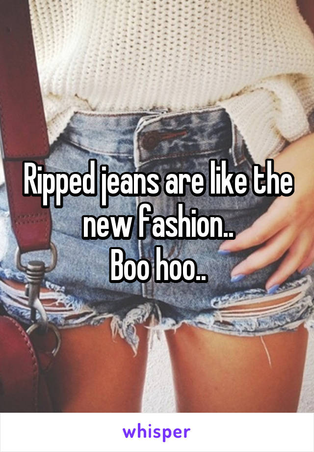 Ripped jeans are like the new fashion..
Boo hoo..