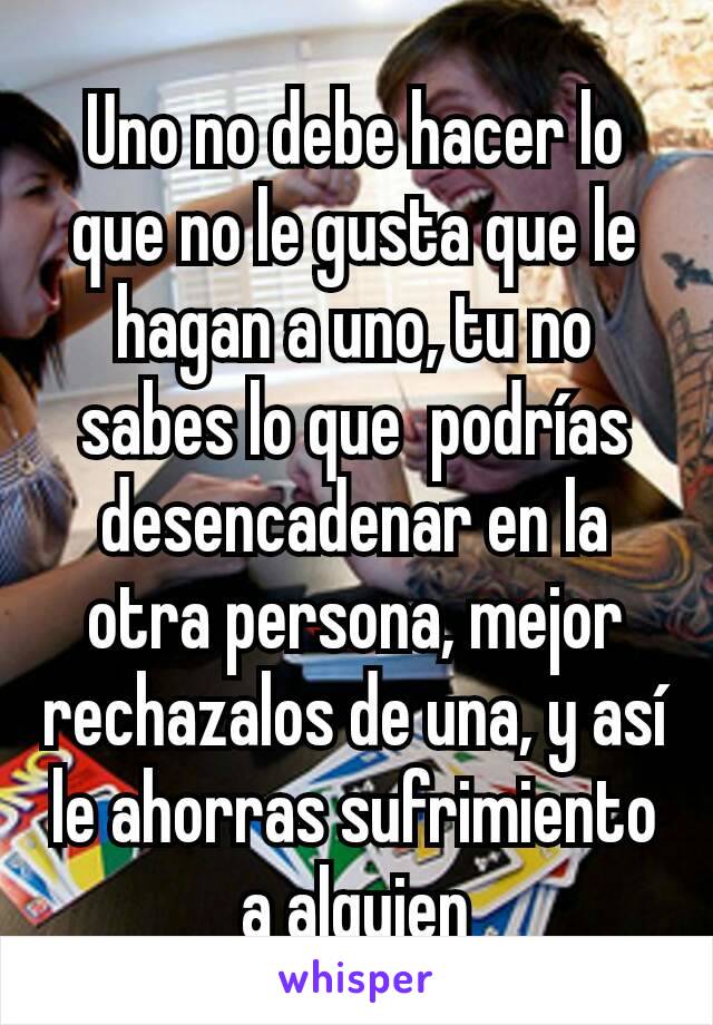 Uno no debe hacer lo que no le gusta que le hagan a uno, tu no sabes lo que  podrías desencadenar en la otra persona, mejor rechazalos de una, y así le ahorras sufrimiento a alguien