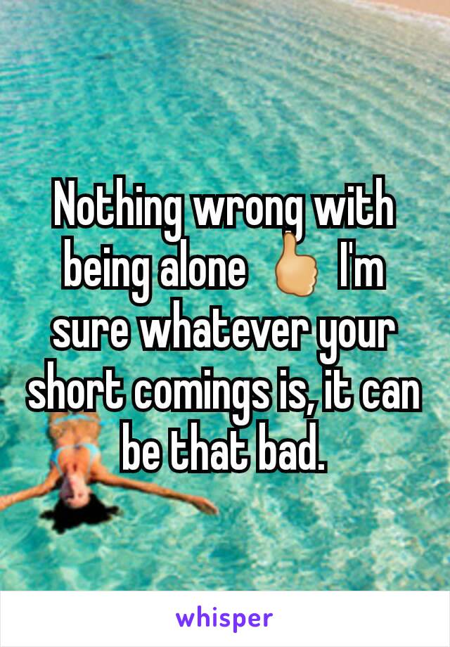 Nothing wrong with being alone 🖒 I'm sure whatever your short comings is, it can be that bad.
