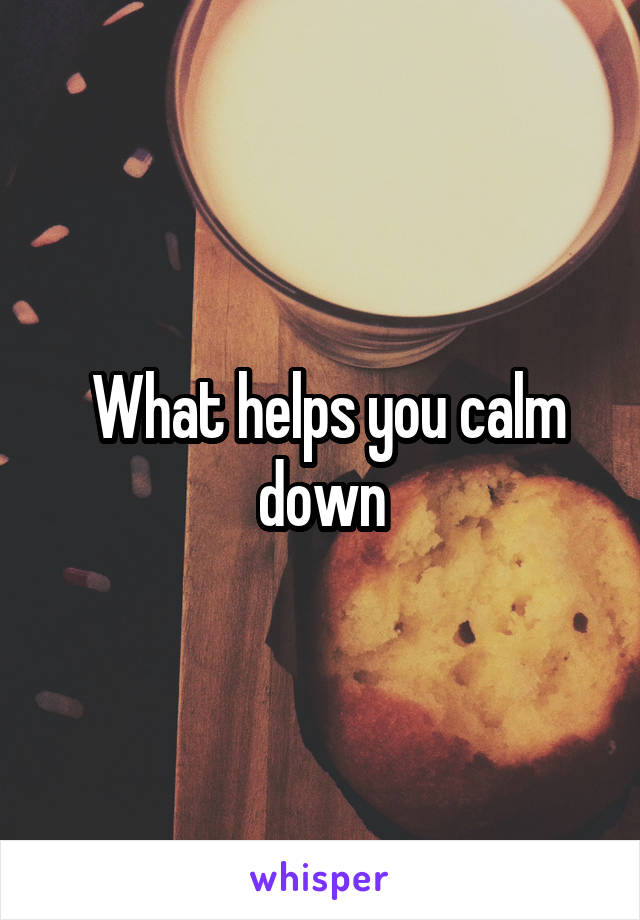  What helps you calm down