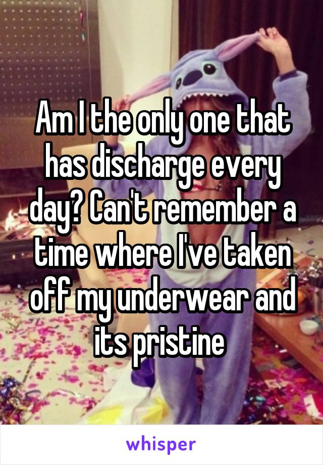 Am I the only one that has discharge every day? Can't remember a time where I've taken off my underwear and its pristine 