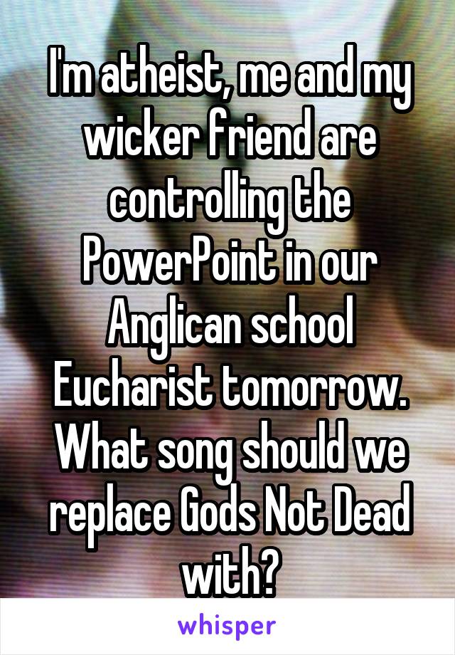 I'm atheist, me and my wicker friend are controlling the PowerPoint in our Anglican school Eucharist tomorrow. What song should we replace Gods Not Dead with?