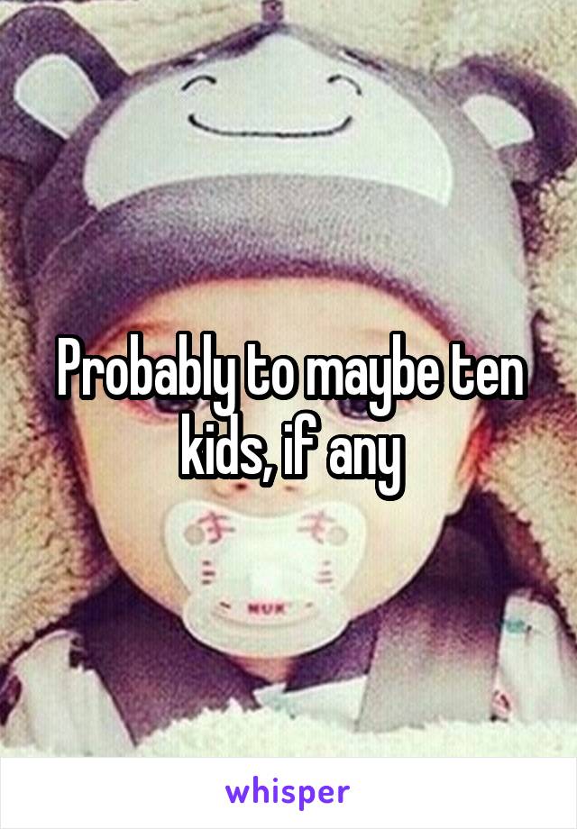 Probably to maybe ten kids, if any