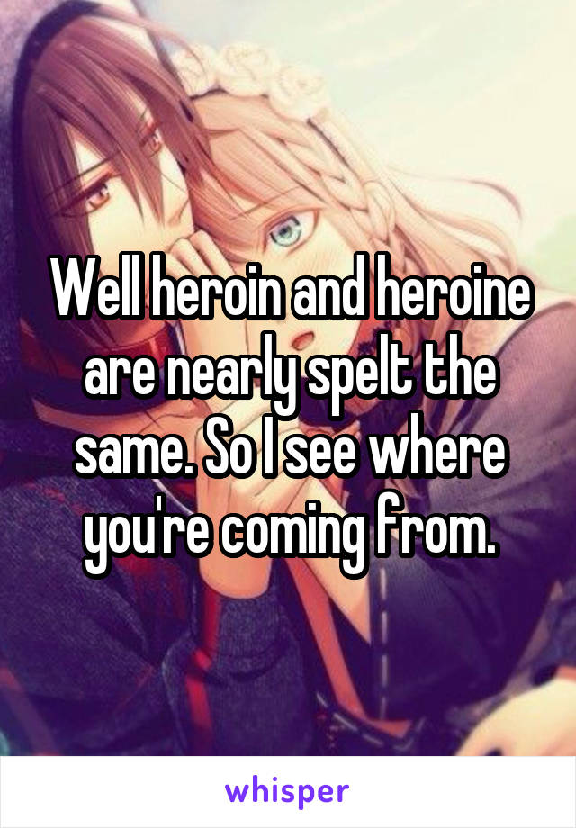 Well heroin and heroine are nearly spelt the same. So I see where you're coming from.