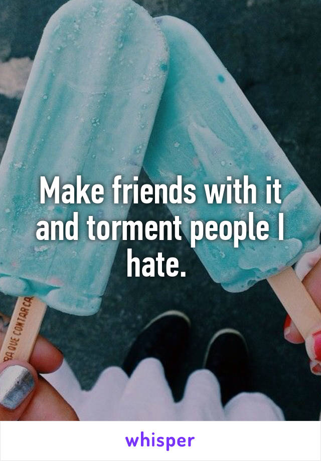 Make friends with it and torment people I hate. 