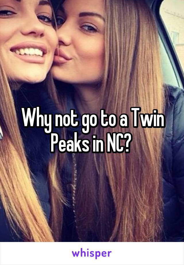 Why not go to a Twin Peaks in NC? 