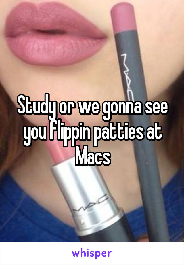 Study or we gonna see you flippin patties at Macs