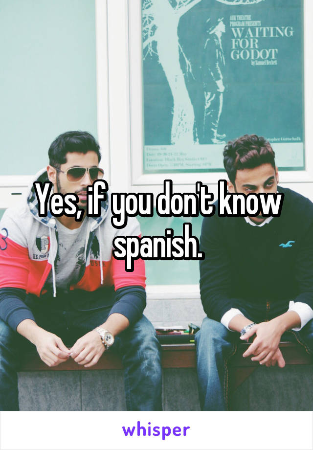 Yes, if you don't know spanish.