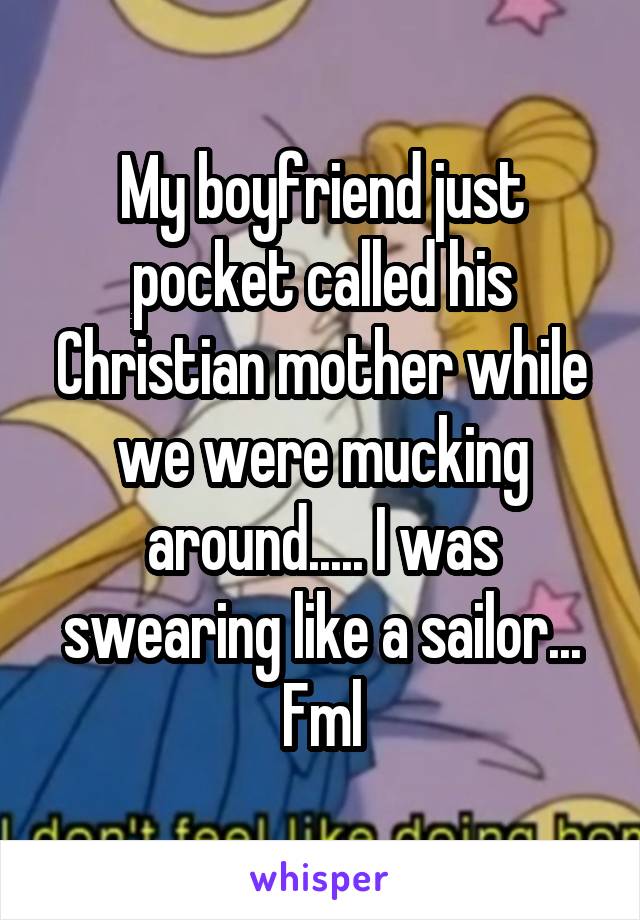 My boyfriend just pocket called his Christian mother while we were mucking around..... I was swearing like a sailor... Fml