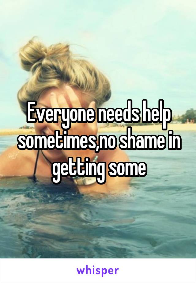 Everyone needs help sometimes,no shame in getting some