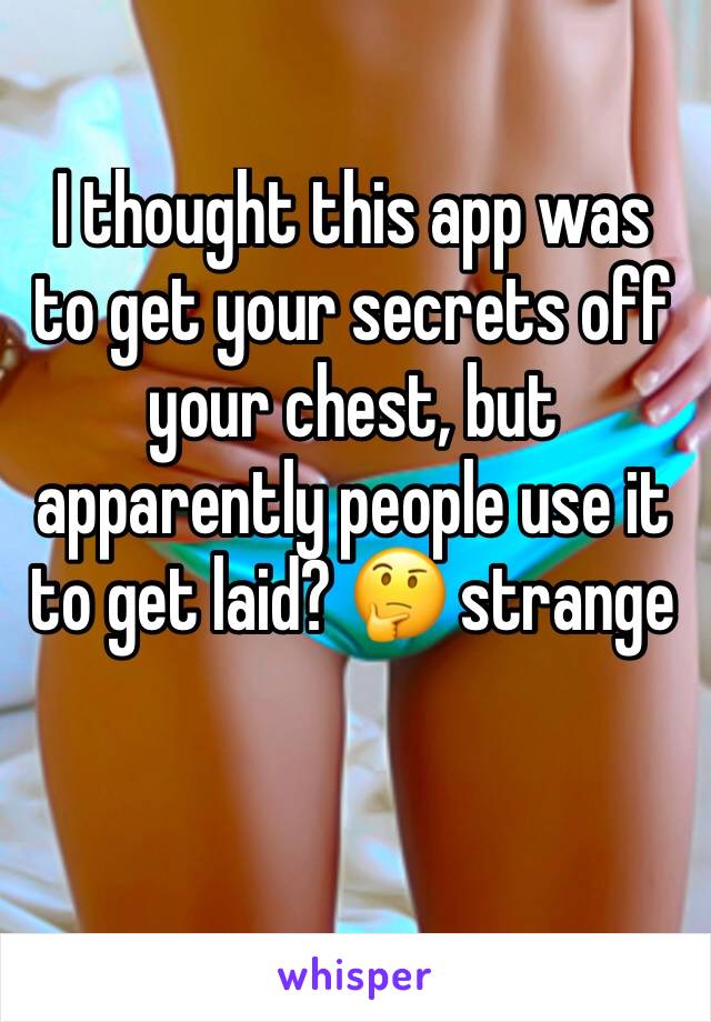 I thought this app was to get your secrets off your chest, but apparently people use it to get laid? 🤔 strange