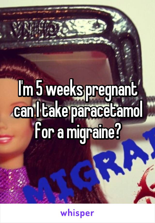 I'm 5 weeks pregnant can I take paracetamol for a migraine?