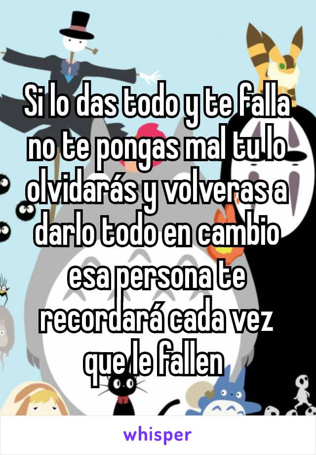 Si lo das todo y te falla no te pongas mal tu lo olvidarás y volveras a darlo todo en cambio esa persona te recordará cada vez que le fallen 